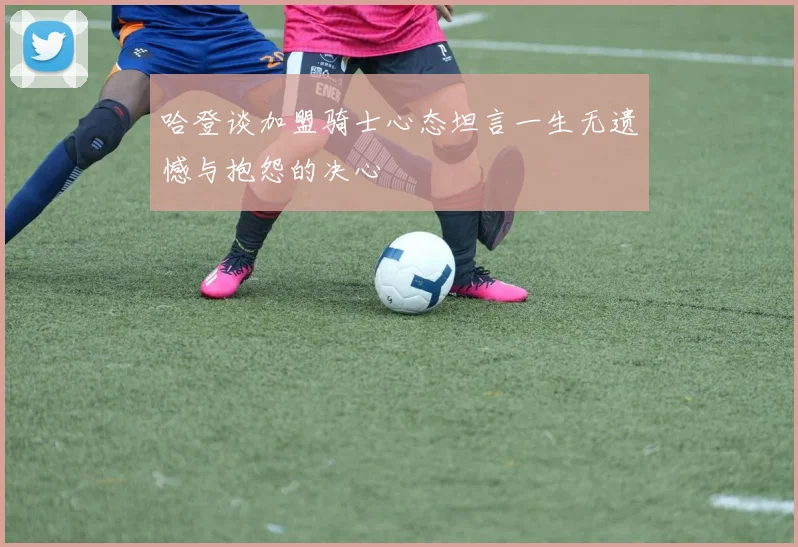 哈登谈加盟骑士心态坦言一生无遗憾与抱怨的决心
