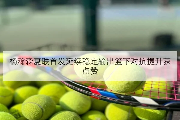 杨瀚森夏联首发延续稳定输出篮下对抗提升获点赞